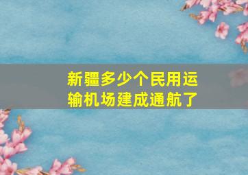 新疆多少个民用运输机场建成通航了