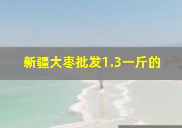 新疆大枣批发1.3一斤的