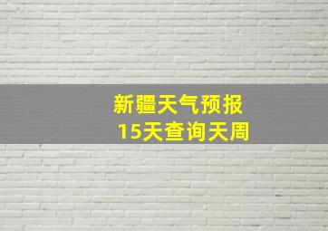 新疆天气预报15天查询天周