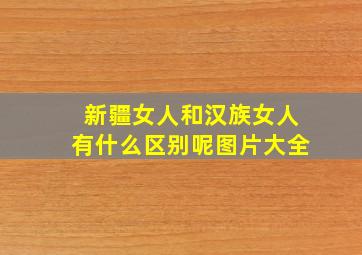 新疆女人和汉族女人有什么区别呢图片大全