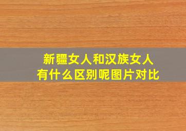 新疆女人和汉族女人有什么区别呢图片对比