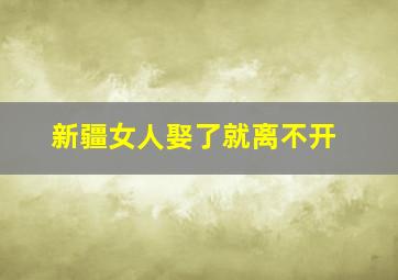 新疆女人娶了就离不开