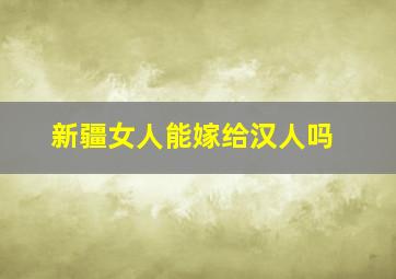 新疆女人能嫁给汉人吗