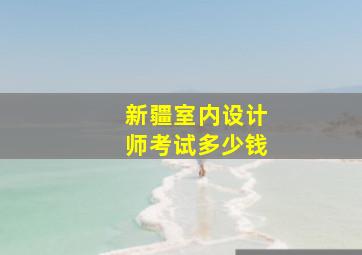 新疆室内设计师考试多少钱