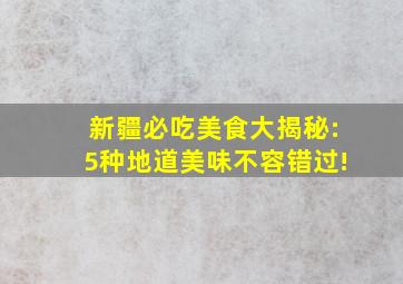 新疆必吃美食大揭秘:5种地道美味不容错过!