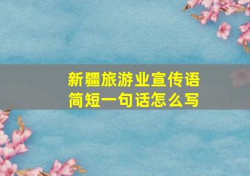 新疆旅游业宣传语简短一句话怎么写