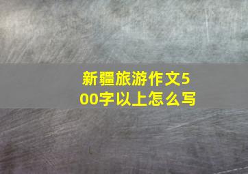 新疆旅游作文500字以上怎么写