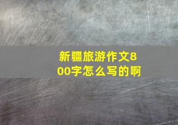 新疆旅游作文800字怎么写的啊