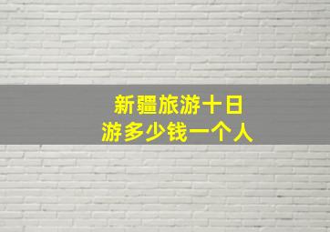 新疆旅游十日游多少钱一个人