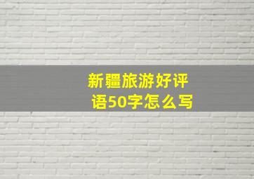 新疆旅游好评语50字怎么写