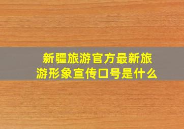 新疆旅游官方最新旅游形象宣传口号是什么