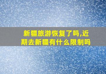 新疆旅游恢复了吗,近期去新疆有什么限制吗