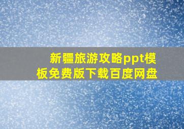 新疆旅游攻略ppt模板免费版下载百度网盘