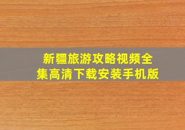 新疆旅游攻略视频全集高清下载安装手机版