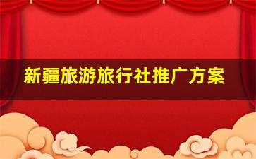 新疆旅游旅行社推广方案