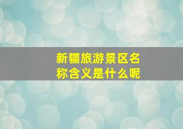 新疆旅游景区名称含义是什么呢