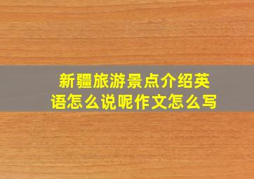 新疆旅游景点介绍英语怎么说呢作文怎么写