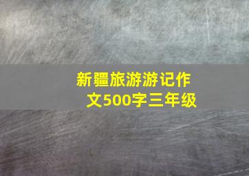 新疆旅游游记作文500字三年级