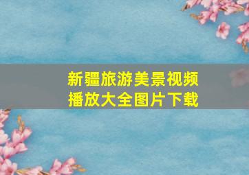 新疆旅游美景视频播放大全图片下载