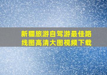 新疆旅游自驾游最佳路线图高清大图视频下载