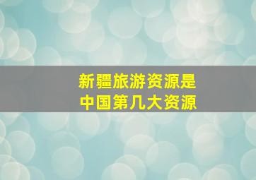 新疆旅游资源是中国第几大资源