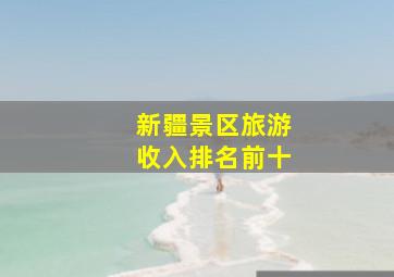 新疆景区旅游收入排名前十