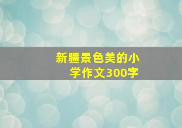 新疆景色美的小学作文300字