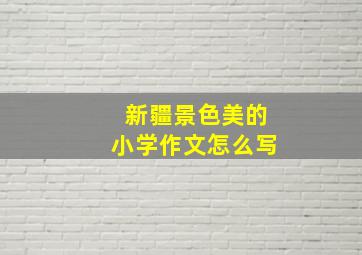 新疆景色美的小学作文怎么写