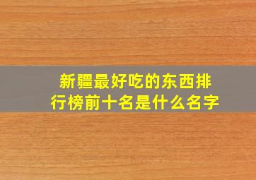 新疆最好吃的东西排行榜前十名是什么名字