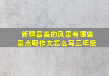 新疆最美的风景有哪些景点呢作文怎么写三年级