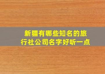 新疆有哪些知名的旅行社公司名字好听一点