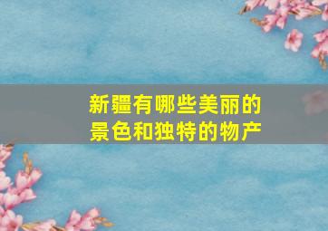 新疆有哪些美丽的景色和独特的物产