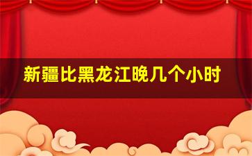 新疆比黑龙江晚几个小时