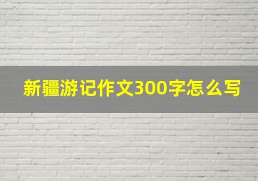 新疆游记作文300字怎么写