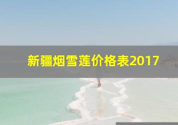 新疆烟雪莲价格表2017