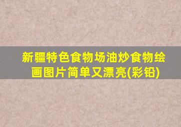 新疆特色食物场油炒食物绘画图片简单又漂亮(彩铅)