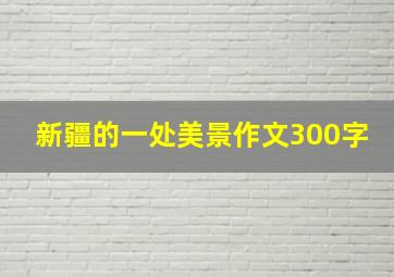 新疆的一处美景作文300字