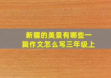 新疆的美景有哪些一篇作文怎么写三年级上