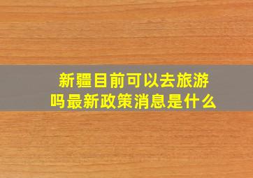 新疆目前可以去旅游吗最新政策消息是什么