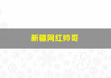 新疆网红帅哥