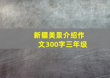 新疆美景介绍作文300字三年级