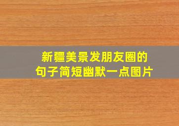 新疆美景发朋友圈的句子简短幽默一点图片