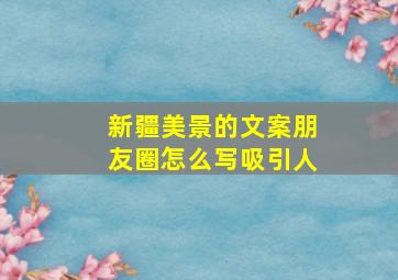 新疆美景的文案朋友圈怎么写吸引人