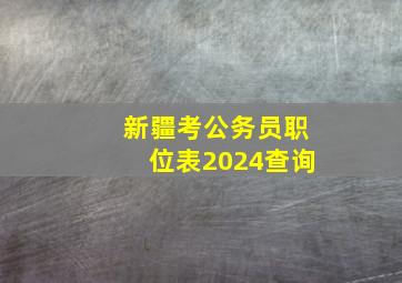 新疆考公务员职位表2024查询