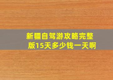 新疆自驾游攻略完整版15天多少钱一天啊