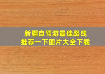 新疆自驾游最佳路线推荐一下图片大全下载