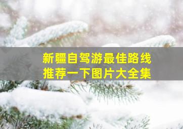 新疆自驾游最佳路线推荐一下图片大全集