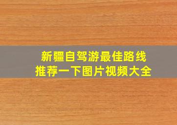 新疆自驾游最佳路线推荐一下图片视频大全