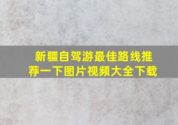 新疆自驾游最佳路线推荐一下图片视频大全下载