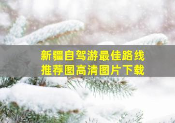 新疆自驾游最佳路线推荐图高清图片下载